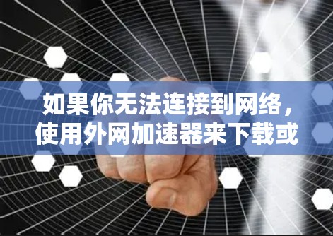 如果你无法连接到网络，使用外网加速器来下载或观看内容可能会遇到困难。不过，如果你对一些资源或者内容有需求，可以尝试以下方法来快速获取