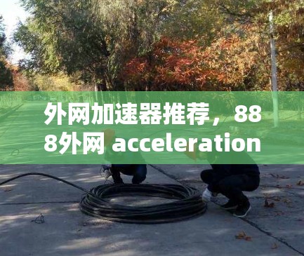 外网加速器推荐,888外网 acceleration推荐