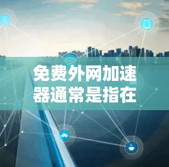 免费外网加速器通常是指在不付费的情况下,利用外网连接来加速数据传输的工具。虽然大多数外网加速器都是基于付费服务的,但有一些工具是可以免费使用的。以下是一些可能的免费外网加速器推荐