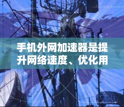 手机外网加速器是提升网络速度、优化用户体验的重要工具。如果你正在寻找免费的外网加速器，以下是一些推荐的工具，它们可以帮助你测试和优化网络性能