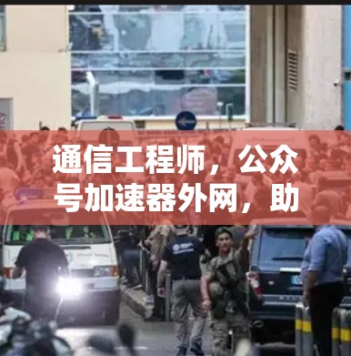通信工程师,公众号加速器外网,助力高效传播与网络优化