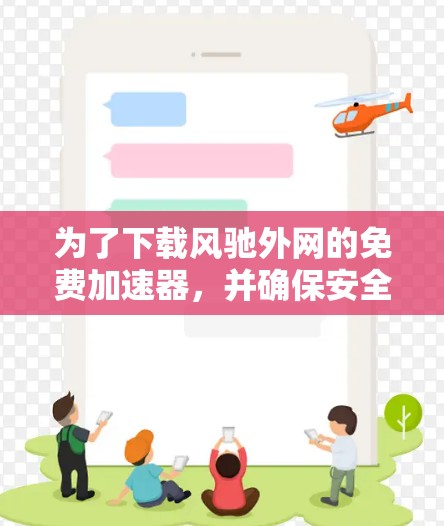 为了下载风驰外网的免费加速器,并确保安全和有效,以下是详细的步骤指南