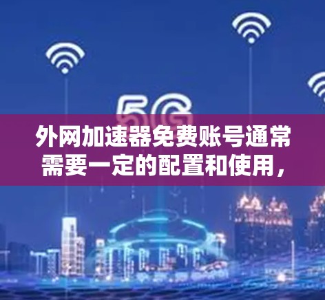 外网加速器免费账号通常需要一定的配置和使用，而免费账号的加速功能可能会有一些风险。以下是一些可能的建议