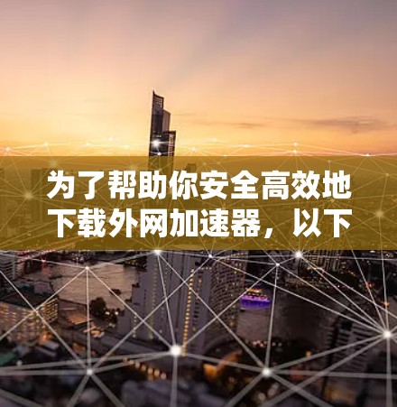 为了帮助你安全高效地下载外网加速器，以下是一步到位的指南