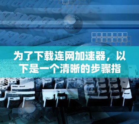 为了下载连网加速器，以下是一个清晰的步骤指南