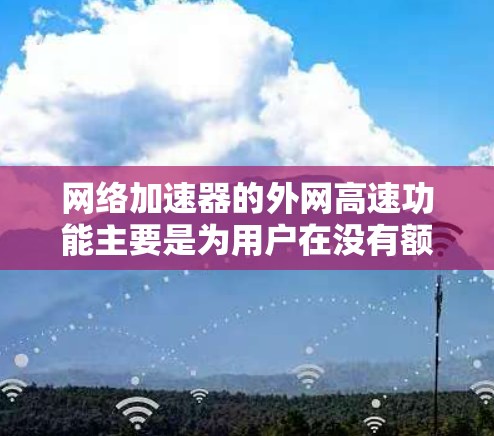 网络加速器的外网高速功能主要是为用户在没有额外硬件设备的情况下,提升网络速度,提供快速连接和多连接选项。以下是该功能的主要特点和相关考虑因素