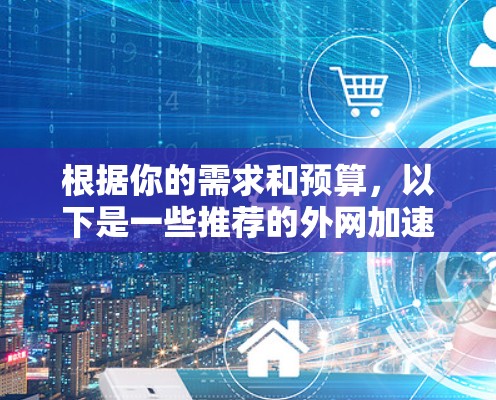 根据你的需求和预算,以下是一些推荐的外网加速器,包括永久版选项,供你选择