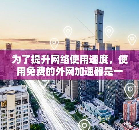 为了提升网络使用速度，使用免费的外网加速器是一个不错的选择。以下是一些步骤和建议，帮助你更好地利用这些工具