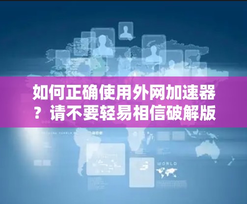 如何正确使用外网加速器？请不要轻易相信破解版