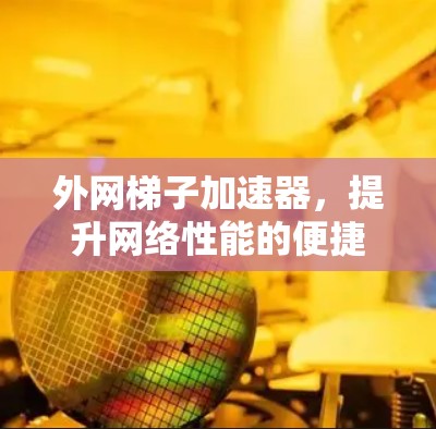 外网梯子加速器，提升网络性能的便捷选择