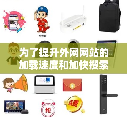 为了提升外网网站的加载速度和加快搜索速度,可以尝试使用外网加速器。以下是一些步骤和建议