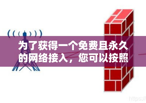 为了获得一个免费且永久的网络接入,您可以按照以下步骤进行操作 为了获得一个免费且永久的网络接入,您可以按照以下步骤进行操作