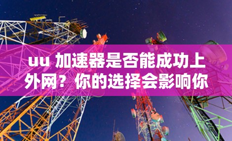 uu 加速器是否能成功上外网?你的选择会影响你的网络体验!