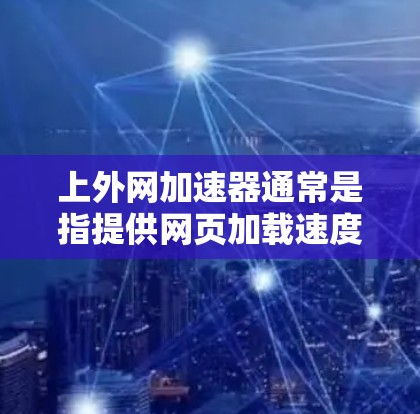 上外网加速器通常是指提供网页加载速度加速和优化服务的网站加速工具，但免费的加速服务需要根据具体情况判断其是否完全免费