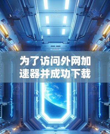 为了访问外网加速器并成功下载文件,您可以按照以下步骤操作