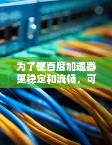 为了使百度加速器更稳定和流畅,可以按照以下步骤进行操作