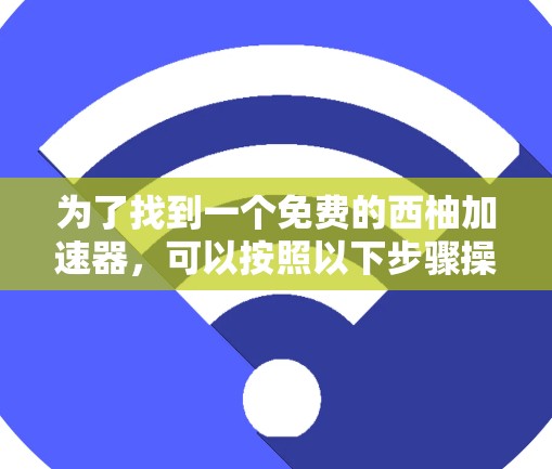 为了找到一个免费的西柚加速器，可以按照以下步骤操作