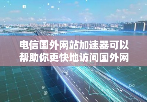 电信国外网站加速器可以帮助你更快地访问国外网站，提升你的访问体验。以下是一些适合电信设备加速的工具推荐，帮助你更快地访问国际网站