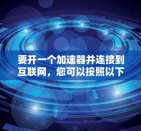 要开一个加速器并连接到互联网,您可以按照以下步骤操作