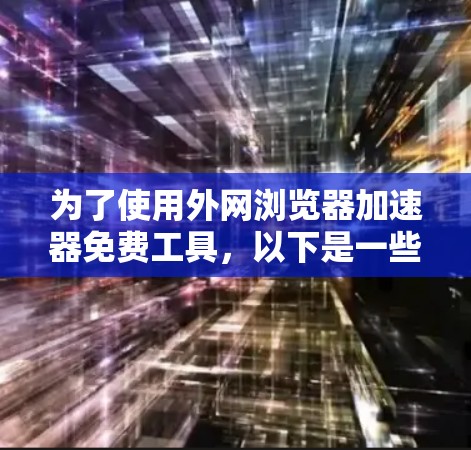 为了使用外网浏览器加速器免费工具,以下是一些步骤和建议