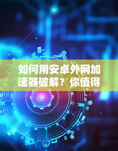 如何用安卓外网加速器破解?你值得试试!