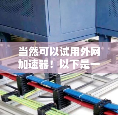 当然可以试用外网加速器!以下是一个简单且高效的方法来试用外网加速器