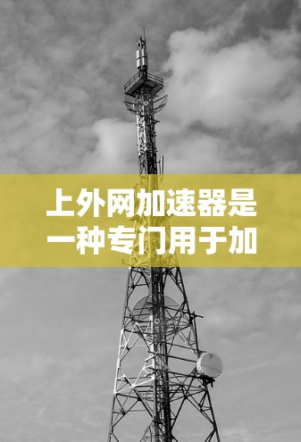 上外网加速器是一种专门用于加速网络访问和资源复制的工具。如果你正在寻找一种快速上外网的方法,可以考虑使用一些专业的加速器工具,它们能够帮助你减少等待时间,并且提供安全的网络访问体验