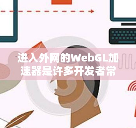 进入外网的WebGL加速器是许多开发者常用的技术,以帮助他们更有效地处理网页资源和性能问题。以下是一些步骤和技巧,帮助你进入外网的WebGL加速器