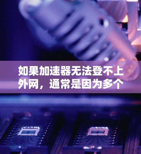 如果加速器无法登不上外网，通常是因为多个原因导致的。以下是一些可能的原因和解决方法