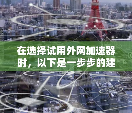 在选择试用外网加速器时,以下是一步步的建议和决策