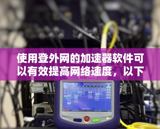 使用登外网的加速器软件可以有效提高网络速度,以下是详细的步骤指南 使用登外网的加速器软件可以有效提高网络速度,以下是详细的步骤指南