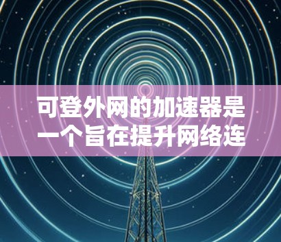 可登外网的加速器是一个旨在提升网络连接速度的工具,通常针对加速网页、视频等浏览内容。以下是对该工具的详细介绍
