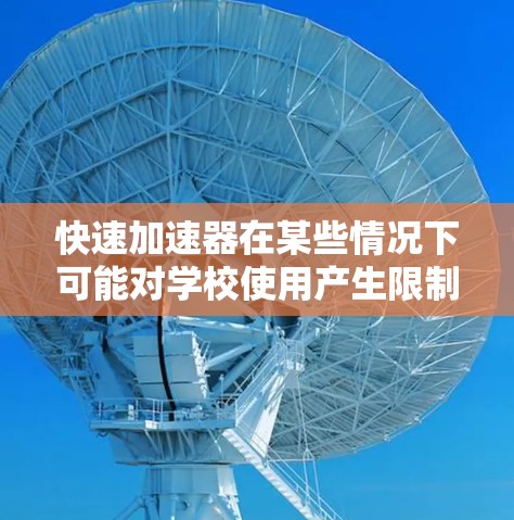 快速加速器在某些情况下可能对学校使用产生限制,具体取决于多个因素。以下是对快速加速器在特定环境下的使用限制及应对策略的详细分析 快速加速器在某些情况下可能对学校使用产生限制,具体取决于多个因素。以下是对快速加速器在特定环境下的使用限制及应对策略的详细分析