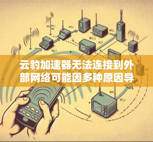 云豹加速器无法连接到外部网络可能因多种原因导致,以下是一些可能的解决步骤