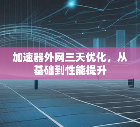 加速器外网三天优化,从基础到性能提升