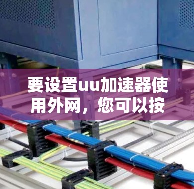 要设置uu加速器使用外网,您可以按照以下步骤操作