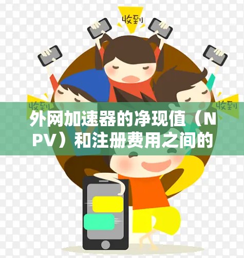 外网加速器的净现值(NPV)和注册费用之间的关系需要明确用户的需求和预算情况。以下是对外网加速器NPV无注册的分析