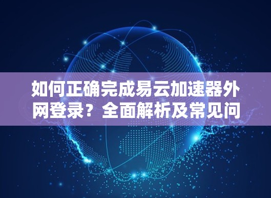 如何正确完成易云加速器外网登录?全面解析及常见问题