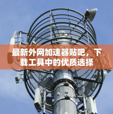 最新外网加速器贴吧，下载工具中的优质选择