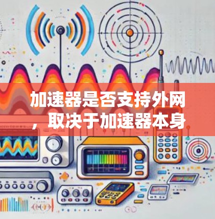 加速器是否支持外网,取决于加速器本身的配置和功能。以下是一些关键点 加速器是否支持外网,取决于加速器本身的配置和功能。以下是一些关键点