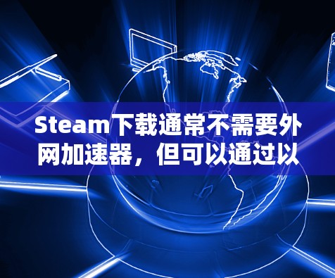 Steam下载通常不需要外网加速器,但可以通过以下方式提升下载效率