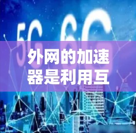 外网的加速器是利用互联网资源来加速下载速度的工具，通常通过连接高速网络、云存储服务或使用特定的加速软件来实现。以下是使用外网加速器的步骤和注意事项