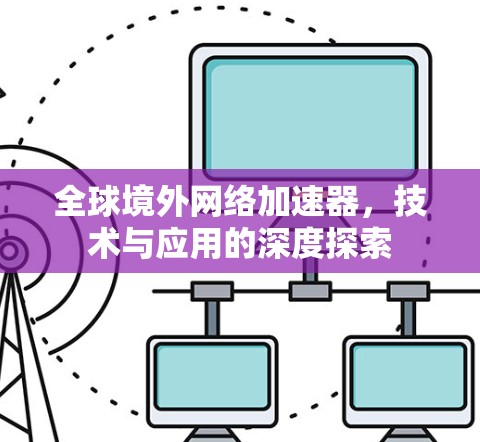 全球境外网络加速器，技术与应用的深度探索