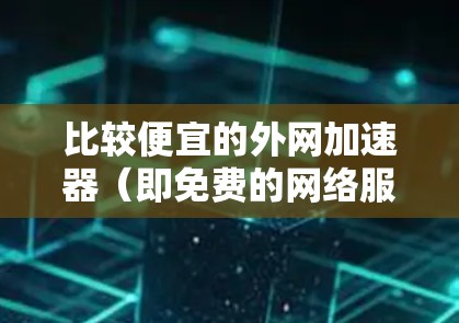比较便宜的外网加速器（即免费的网络服务）主要包括以下几种