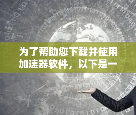 为了帮助您下载并使用加速器软件,以下是一步步的指导 为了帮助您下载并使用加速器软件,以下是一步步的指导