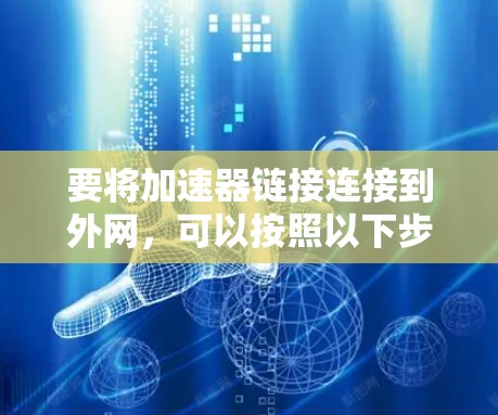 要将加速器链接连接到外网,可以按照以下步骤操作 要将加速器链接连接到外网,可以按照以下步骤操作