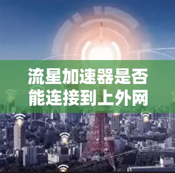 流星加速器是否能连接到上外网（上海外经济合作网）取决于流星加速器的设计和兼容性。如果流星加速器具备连接至电脑的接口，并且通过互联网连接到电脑，那么流星加速器本身就可以通过上外网使用