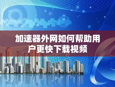 加速器外网如何帮助用户更快下载视频