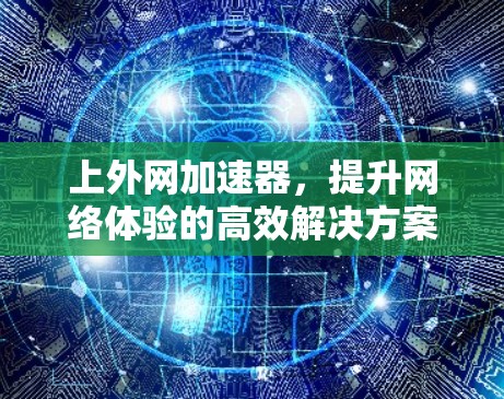 上外网加速器,提升网络体验的高效解决方案 上外网加速器,提升网络体验的高效解决方案