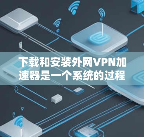 下载和安装外网VPN加速器是一个系统的过程，以下是详细的步骤指南